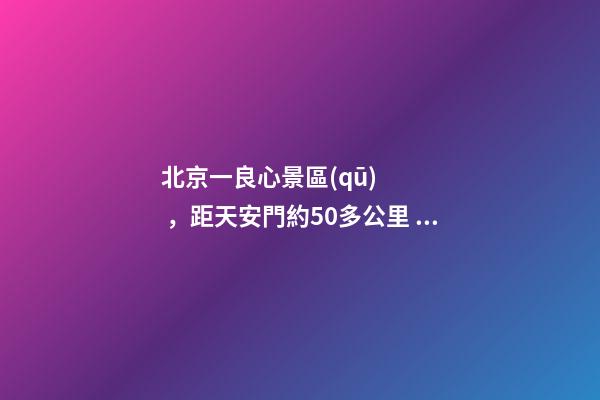 北京一良心景區(qū)，距天安門約50多公里，貴為5A春節(jié)期間免費開放